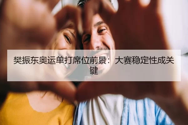 樊振东奥运单打席位前景：大赛稳定性成关键
