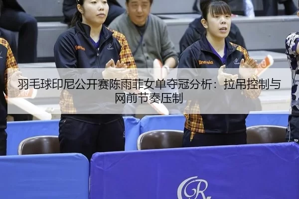羽毛球印尼公开赛陈雨菲女单夺冠分析：拉吊控制与网前节奏压制